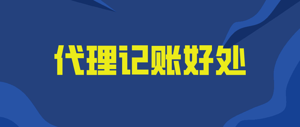 企业为什么选择代理记账？代理记账有哪些好处？