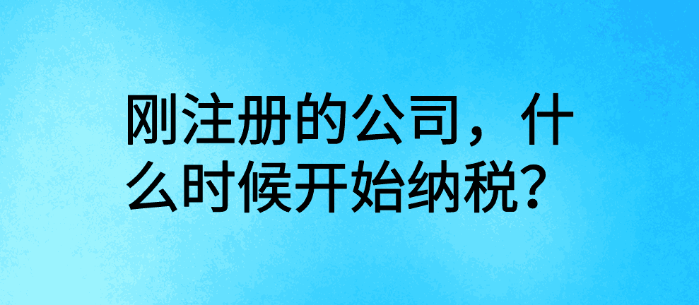 刚注册的公司，什么时候开始纳税？