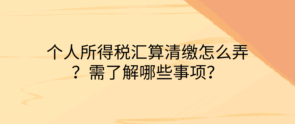 个人所得税汇算清缴怎么弄？需了解哪些事项？