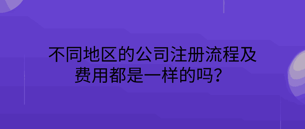 不同地区的公司注册流程及费用都是一样的吗？