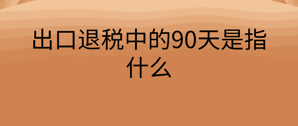 出口退税中的90天是指什么？