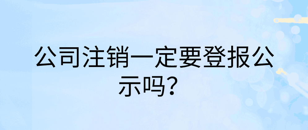 公司注销一定要登报公示吗？