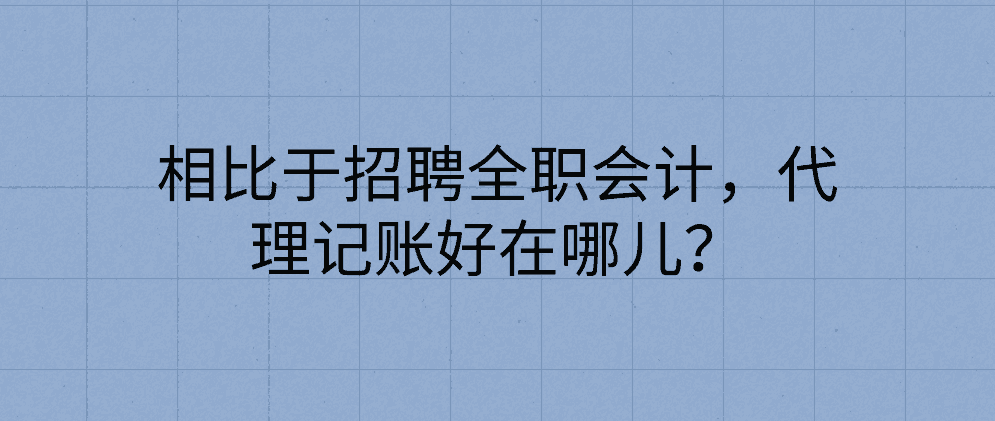 相比于招聘全职会计，代理记账好在哪儿？