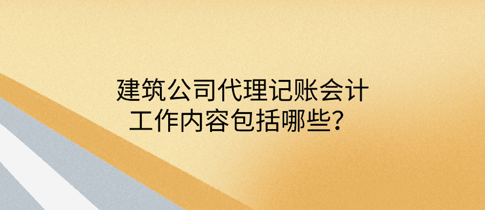 建筑公司代理记账会计工作内容包括哪些？