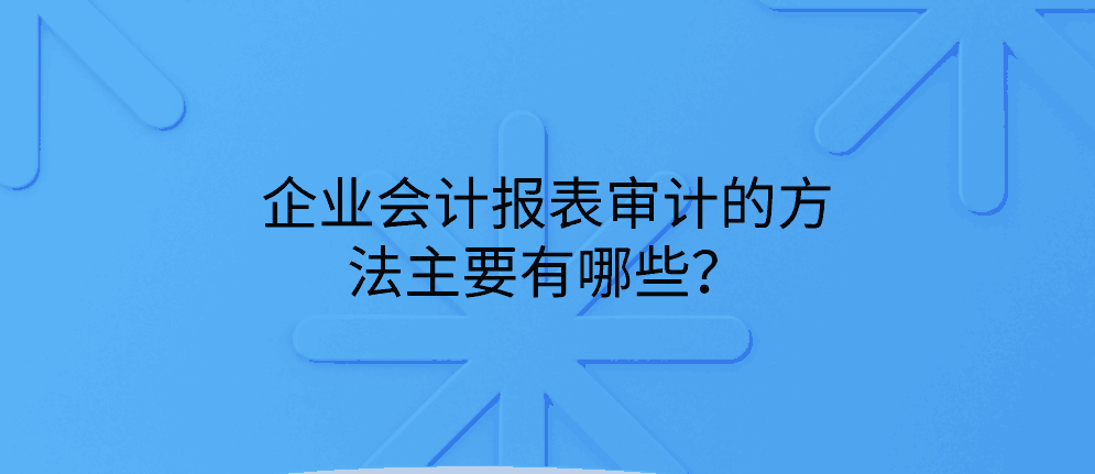 企业会计报表审计的方法主要有哪些？