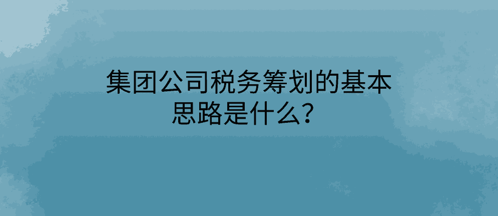 集团公司税务筹划的基本思路是什么？