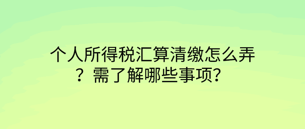 个人所得税汇算清缴怎么弄？需了解哪些事项？