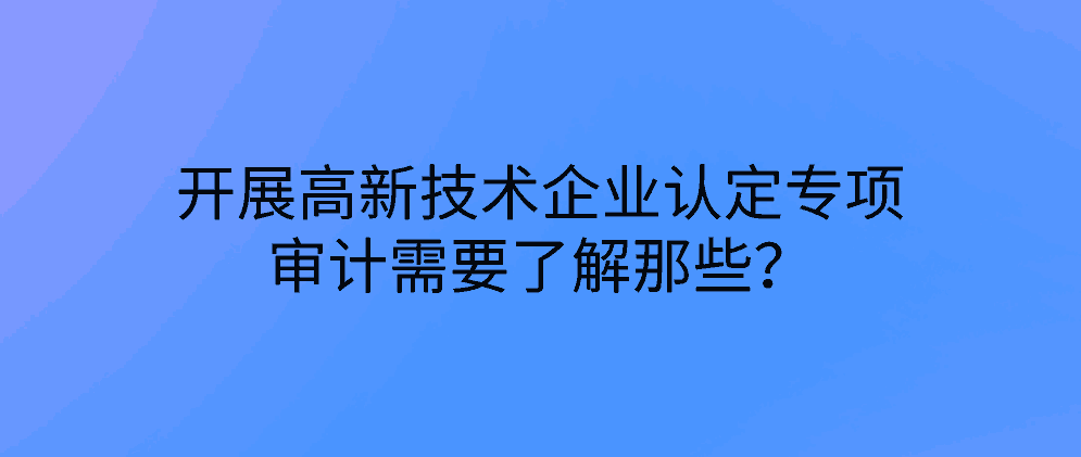 开展高新技术企业认定专项审计需要了解那些？