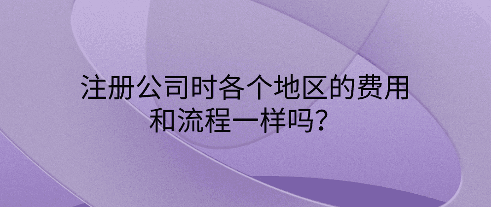 注册公司时各个地区的费用和流程一样吗？有什么不同？